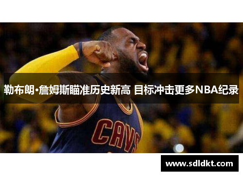 勒布朗·詹姆斯瞄准历史新高 目标冲击更多NBA纪录